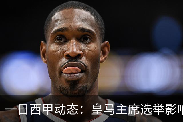一日西甲动态：皇马主席选举影响转会策略，巴萨积极引援新人